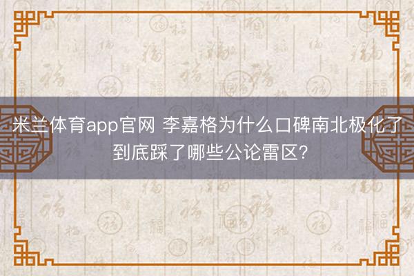 米兰体育app官网 李嘉格为什么口碑南北极化了 到底踩了哪些公论雷区？