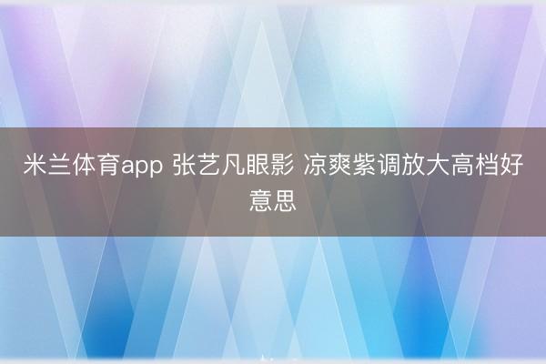 米兰体育app 张艺凡眼影 凉爽紫调放大高档好意思