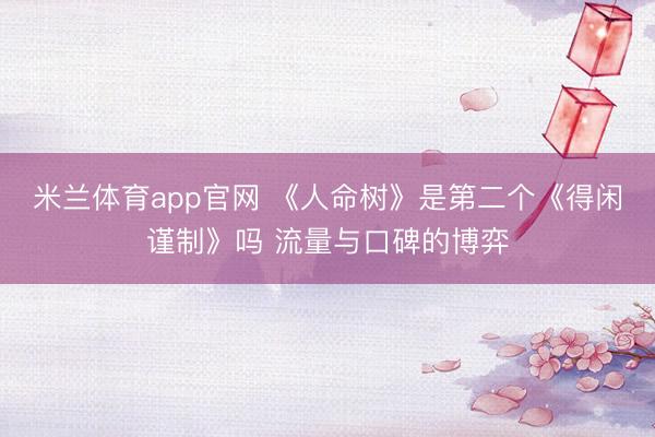 米兰体育app官网 《人命树》是第二个《得闲谨制》吗 流量与口碑的博弈