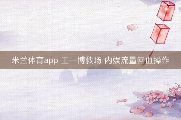 米兰体育app 王一博救场 内娱流量回血操作