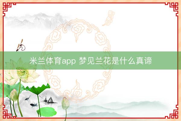 米兰体育app 梦见兰花是什么真谛