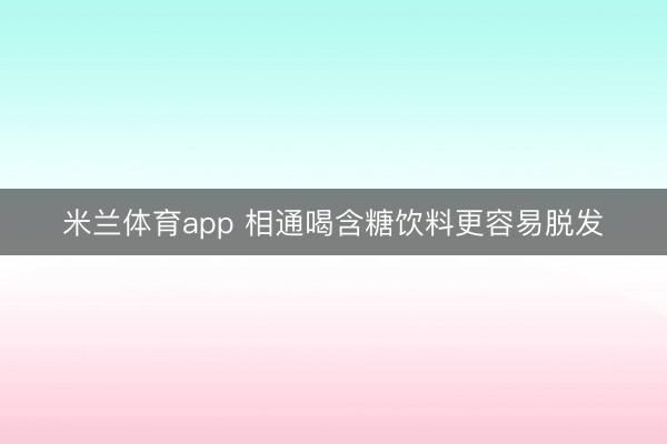 米兰体育app 相通喝含糖饮料更容易脱发