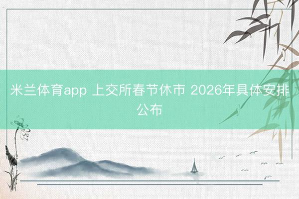 米兰体育app 上交所春节休市 2026年具体安排公布