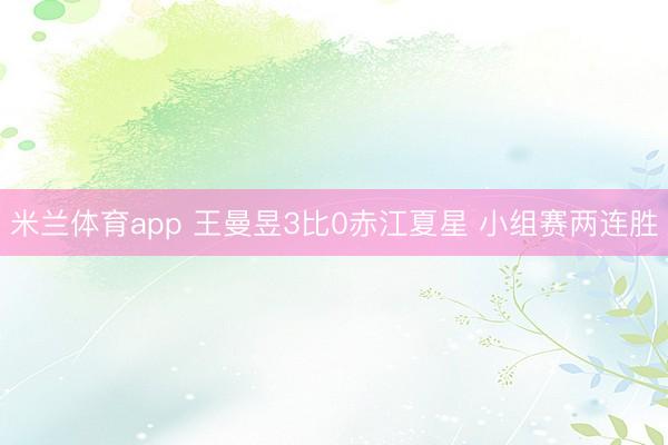 米兰体育app 王曼昱3比0赤江夏星 小组赛两连胜