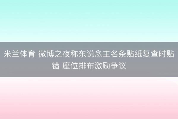 米兰体育 微博之夜称东说念主名条贴纸复查时贴错 座位排布激励争议