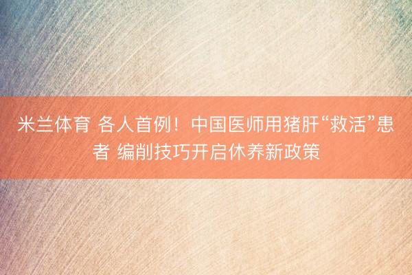 米兰体育 各人首例!中国医师用猪肝“救活”患者 编削技巧开启休养新政策
