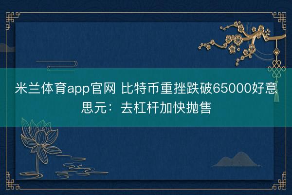 米兰体育app官网 比特币重挫跌破65000好意思元：去杠杆加快抛售