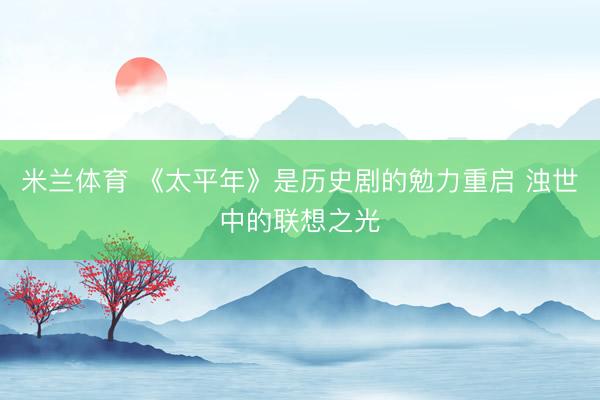 米兰体育 《太平年》是历史剧的勉力重启 浊世中的联想之光