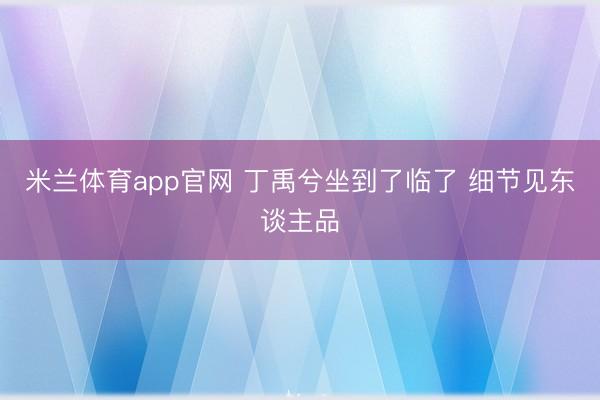 米兰体育app官网 丁禹兮坐到了临了 细节见东谈主品