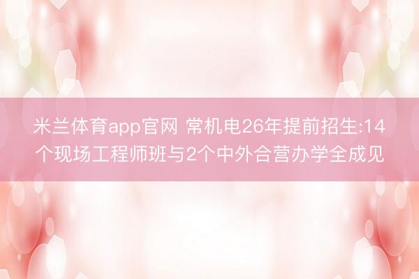 米兰体育app官网 常机电26年提前招生:14个现场工程师班与2个中外合营办学全成见