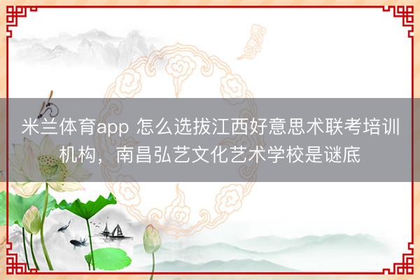 米兰体育app 怎么选拔江西好意思术联考培训机构,南昌弘艺文化艺术学校是谜底