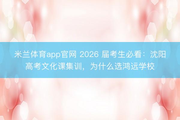 米兰体育app官网 2026 届考生必看：沈阳高考文化课集训，为什么选鸿远学校