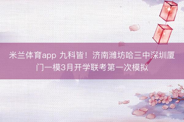 米兰体育app 九科皆！济南潍坊哈三中深圳厦门一模3月开学联考第一次模拟