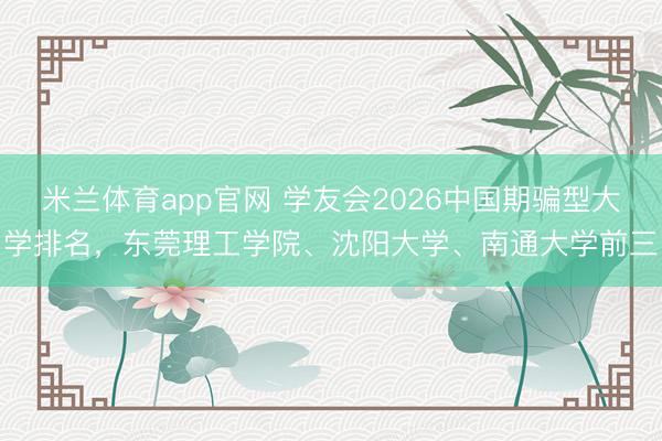 米兰体育app官网 学友会2026中国期骗型大学排名,东莞理工学院、沈阳大学、南通大学前三