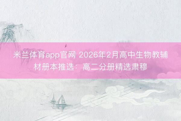 米兰体育app官网 2026年2月高中生物教辅材册本推选:高二分册精选肃穆
