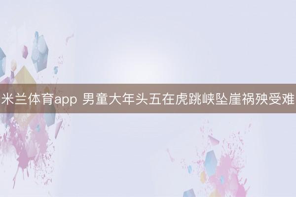 米兰体育app 男童大年头五在虎跳峡坠崖祸殃受难