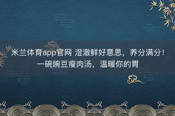 米兰体育app官网 澄澈鲜好意思,养分满分!一碗豌豆瘦肉汤,温暖你的胃