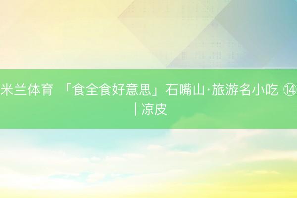 米兰体育 「食全食好意思」石嘴山·旅游名小吃 ⑭ | 凉皮