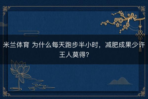 米兰体育 为什么每天跑步半小时,减肥成果少许王人莫得?