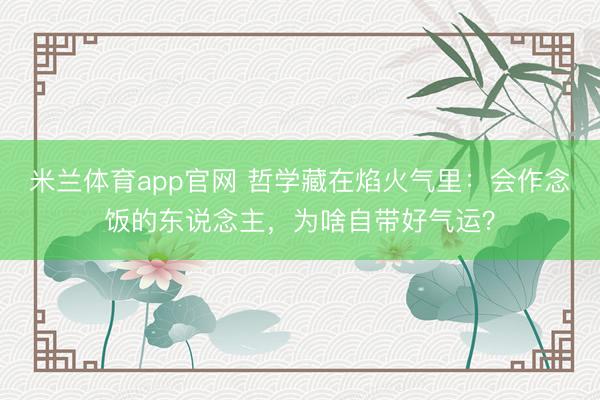 米兰体育app官网 哲学藏在焰火气里:会作念饭的东说念主,为啥自带好气运?