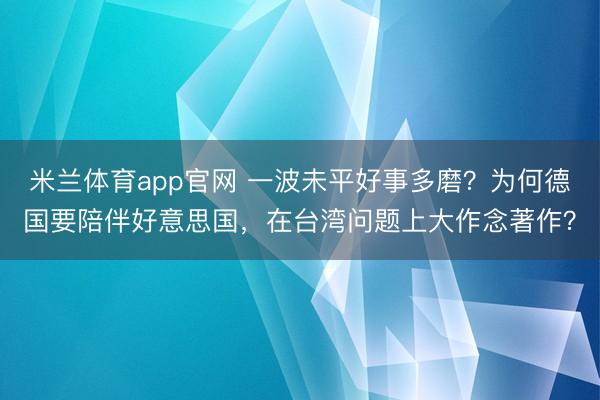 米兰体育app官网 一波未平好事多磨?为何德国要陪伴好意思国,在台湾问题上大作念著作?