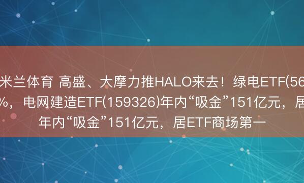 米兰体育 高盛、大摩力推HALO来去！绿电ETF(562550)涨1.74%，电网建造ETF(159326)年内“吸金”151亿元，居ETF商场第一