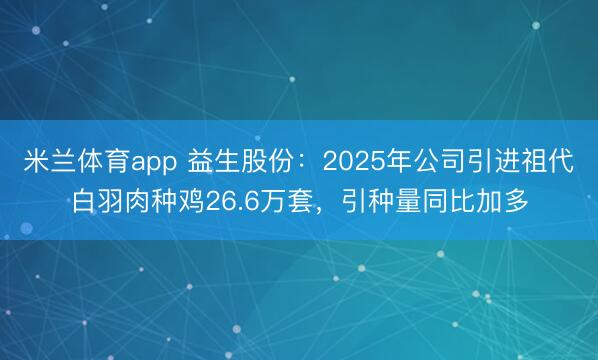 米兰体育app 益生股份:2025年公司引进祖代白羽肉种鸡26.6万套,引种量同比加多
