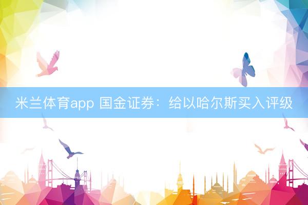 米兰体育app 国金证券:给以哈尔斯买入评级