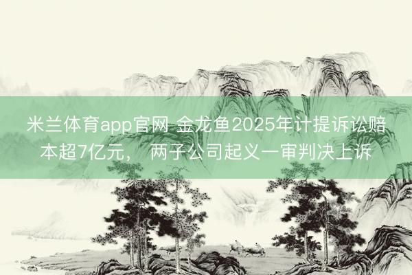 米兰体育app官网 金龙鱼2025年计提诉讼赔本超7亿元， 两子公司起义一审判决上诉