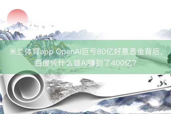 米兰体育app OpenAI巨亏80亿好意思金背后,百度凭什么靠AI赚到了400亿?
