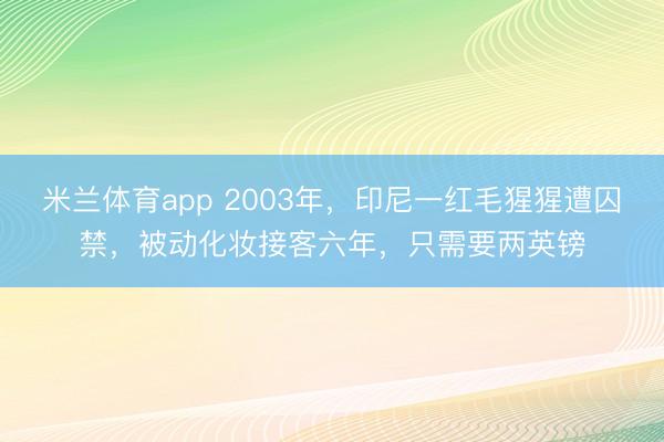 米兰体育app 2003年,印尼一红毛猩猩遭囚禁,被动化妆接客六年,只需要两英镑