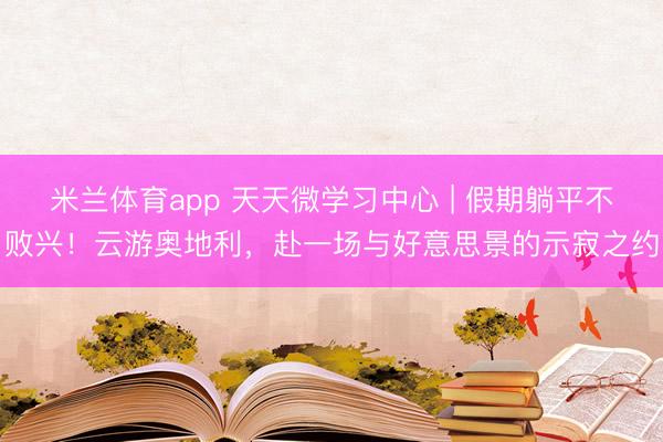 米兰体育app 天天微学习中心 | 假期躺平不败兴!云游奥地利,赴一场与好意思景的示寂之约