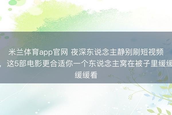 米兰体育app官网 夜深东说念主静别刷短视频了，这5部电影更合适你一个东说念主窝在被子里缓缓看