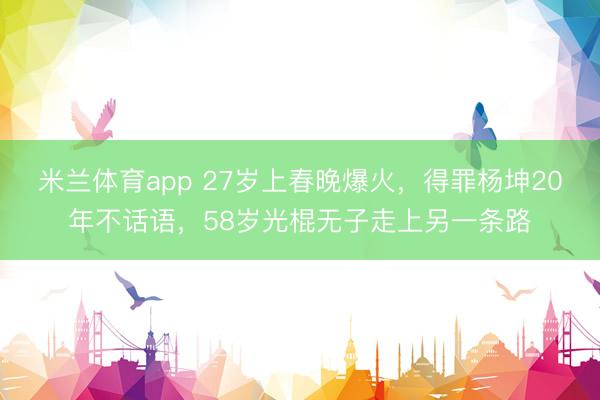 米兰体育app 27岁上春晚爆火，得罪杨坤20年不话语，58岁光棍无子走上另一条路