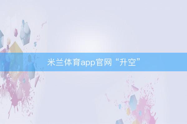 米兰体育app官网 “升空”