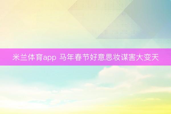 米兰体育app 马年春节好意思妆谋害大变天