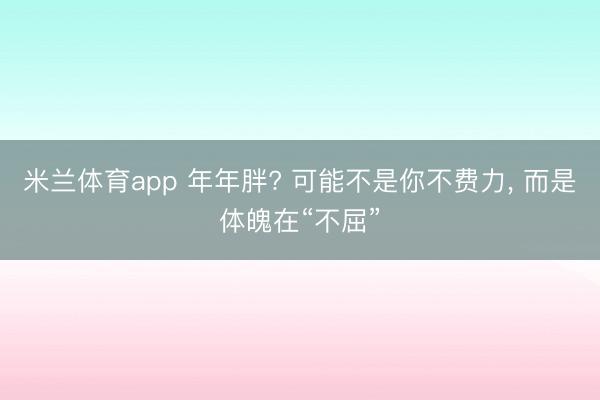 米兰体育app 年年胖? 可能不是你不费力， 而是体魄在“不屈”