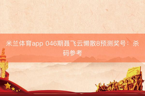 米兰体育app 046期聂飞云懒散8预测奖号：杀码参考