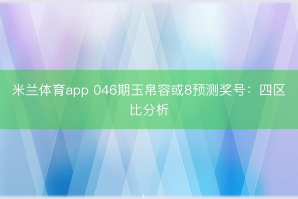米兰体育app 046期玉帛容或8预测奖号：四区比分析