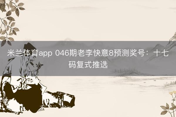 米兰体育app 046期老李快意8预测奖号：十七码复式推选