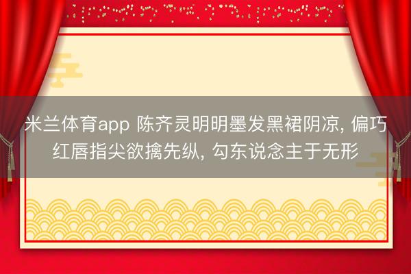 米兰体育app 陈齐灵明明墨发黑裙阴凉， 偏巧红唇指尖欲擒先纵， 勾东说念主于无形