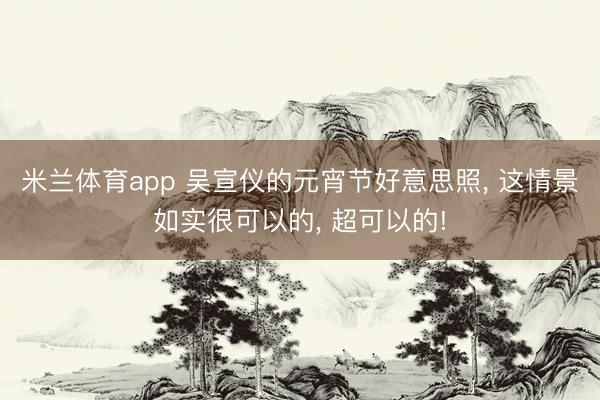 米兰体育app 吴宣仪的元宵节好意思照， 这情景如实很可以的， 超可以的!