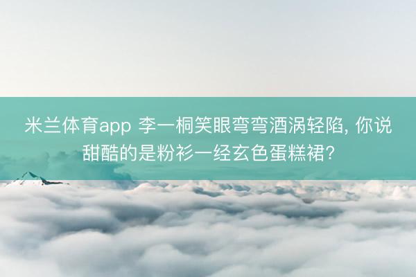 米兰体育app 李一桐笑眼弯弯酒涡轻陷， 你说甜酷的是粉衫一经玄色蛋糕裙?