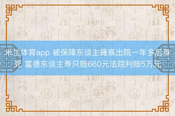 米兰体育app 被保障东谈主瘫痪出院一年多后身死 富德东谈主寿只赔660元法院判赔5万元