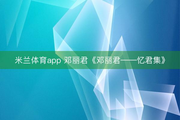 米兰体育app 邓丽君《邓丽君——忆君集》
