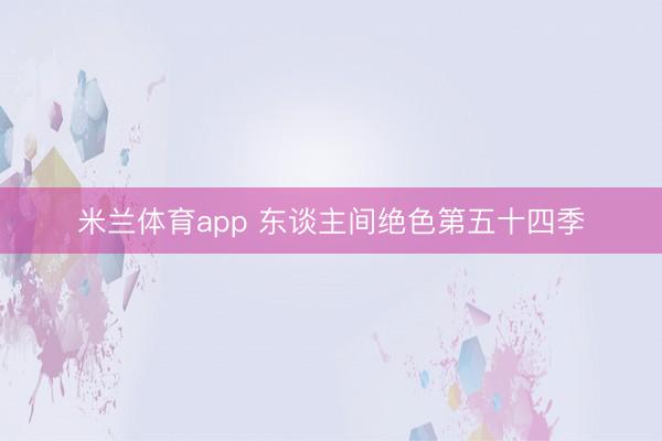 米兰体育app 东谈主间绝色第五十四季
