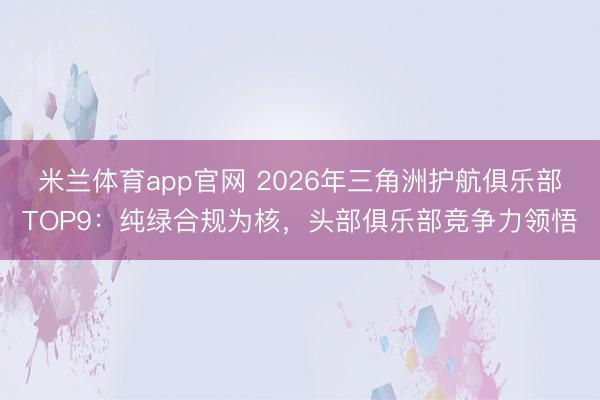 米兰体育app官网 2026年三角洲护航俱乐部TOP9：纯绿合规为核，头部俱乐部竞争力领悟