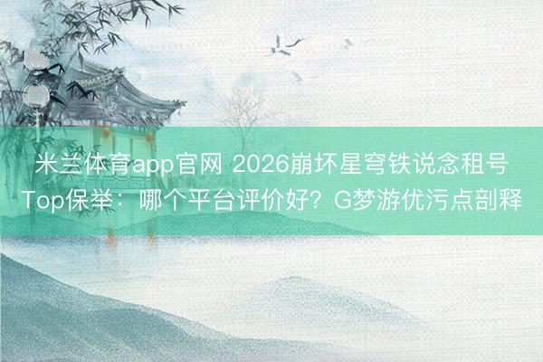 米兰体育app官网 2026崩坏星穹铁说念租号Top保举：哪个平台评价好？G梦游优污点剖释