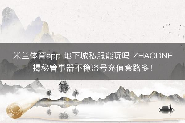 米兰体育app 地下城私服能玩吗 ZHAODNF揭秘管事器不稳盗号充值套路多！