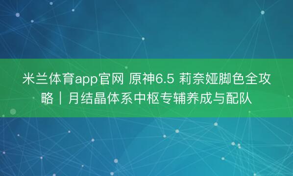 米兰体育app官网 原神6.5 莉奈娅脚色全攻略｜月结晶体系中枢专辅养成与配队